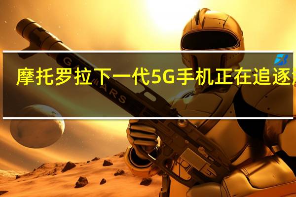 摩托罗拉下一代5G手机正在追逐瀑布