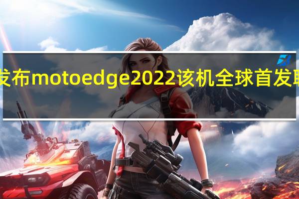 摩托罗拉即将发布motoedge2022该机全球首发联发科天玑1050芯片