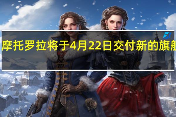 摩托罗拉将于4月22日交付新的旗舰手机