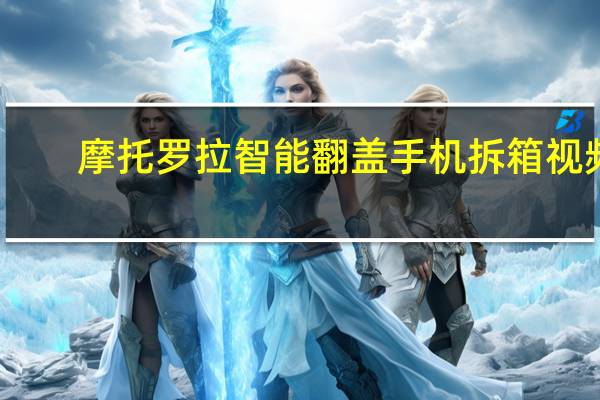 摩托罗拉智能翻盖手机拆箱视频（摩托罗拉智能翻盖手机）