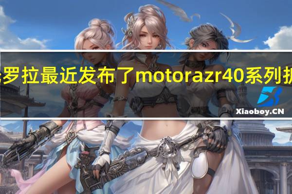 摩托罗拉最近发布了motorazr40系列折叠屏旗舰