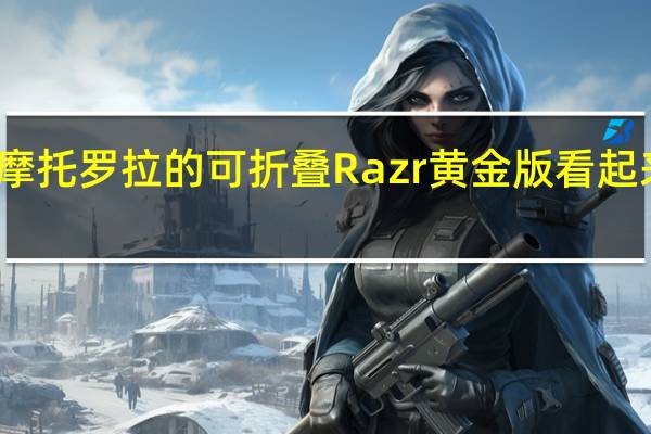 摩托罗拉的可折叠Razr黄金版看起来更好