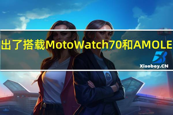 摩托罗拉终于推出了搭载Moto Watch 70和AMOLED显示屏的Watch 200