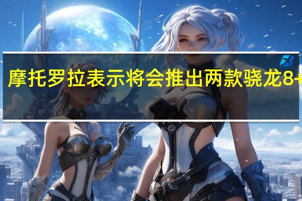 摩托罗拉表示将会推出两款骁龙8+旗舰