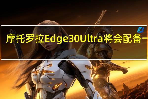 摩托罗拉Edge30Ultra将会配备一块6.67英寸显示屏