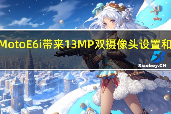摩托罗拉MotoE6i带来13MP双摄像头设置和3000 mAh电池