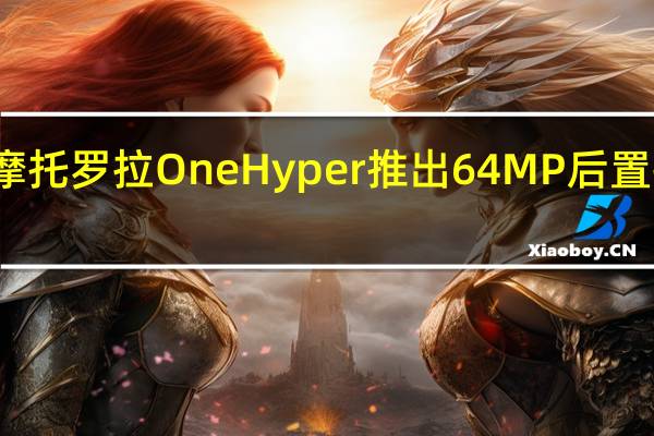 摩托罗拉One Hyper推出64MP后置摄像头