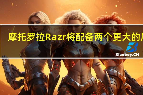 摩托罗拉Razr将配备两个更大的屏幕