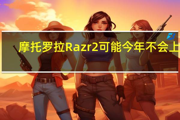 摩托罗拉Razr 2可能今年不会上市