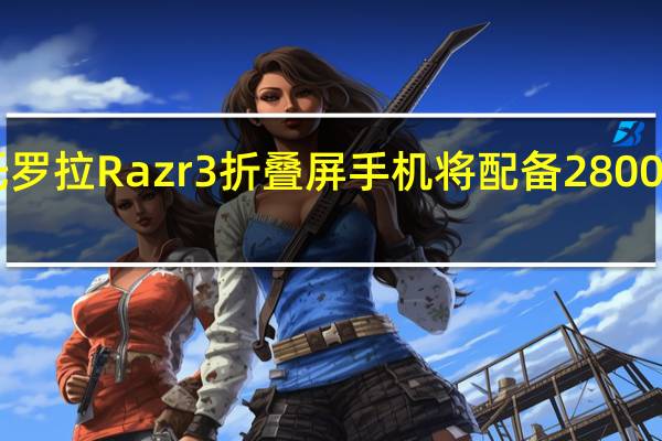 摩托罗拉Razr 3折叠屏手机将配备2800 mAh电池