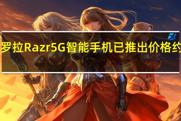 摩托罗拉Razr 5G智能手机已推出 价格约1700美元