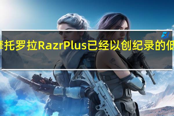 摩托罗拉Razr Plus已经以创纪录的低价出售