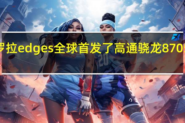 摩托罗拉edge s全球首发了高通骁龙870 5G移动平台
