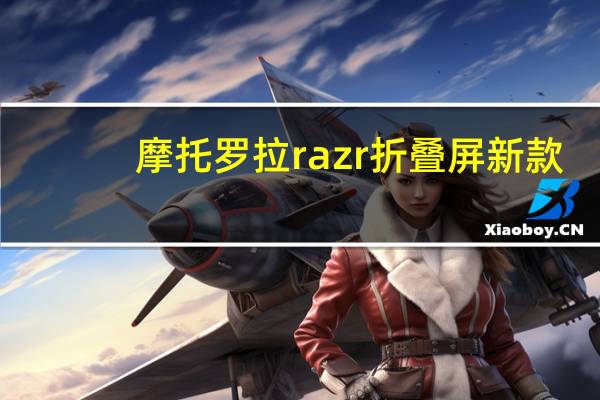 摩托罗拉razr折叠屏新款（摩托罗拉可折叠显示器RAZR在第一张官方图片中泄露）
