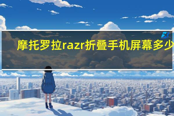 摩托罗拉razr折叠手机屏幕多少钱（摩托罗拉Razr折叠智能手机发布日期公布）