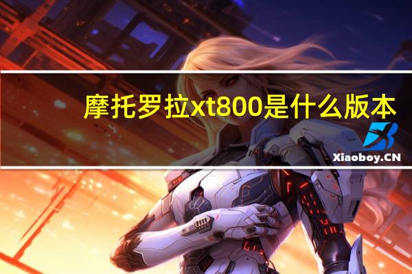 摩托罗拉xt800是什么版本（摩托罗拉xt800论坛）