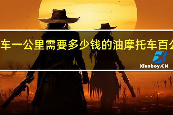 摩托车一公里需要多少钱的油 摩托车百公里几个油