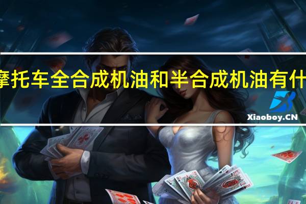 摩托车全合成机油和半合成机油有什么区别