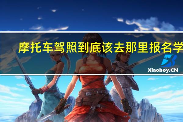 摩托车驾照到底该去那里报名学习