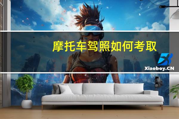 摩托车驾照如何考取(摩托车驾照如何考)