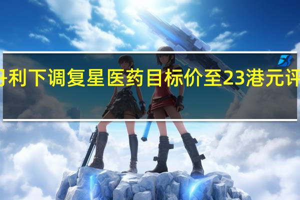 摩根士丹利下调复星医药目标价至23港元 评级与大市同步