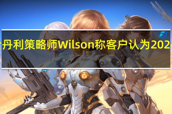 摩根士丹利策略师Wilson称客户认为2024年美股难熬