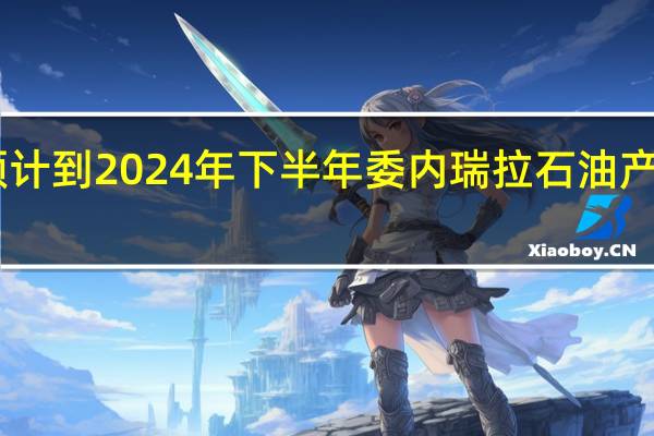 摩根士丹利预计到2024年下半年委内瑞拉石油产量将进一步增加10-20万桶/日预计2024年的产量将在90-100万桶/日的范围内