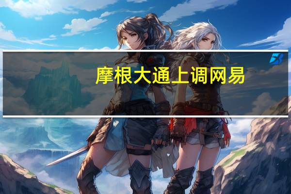 摩根大通上调网易(09999.HK)目标价至195港元 评级增持