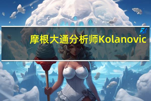 摩根大通分析师Kolanovic：维持标普500指数年底目标在4200点不变