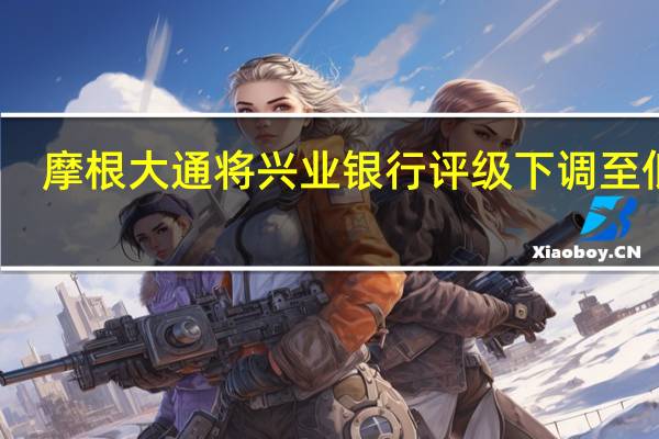 摩根大通将兴业银行评级下调至低配