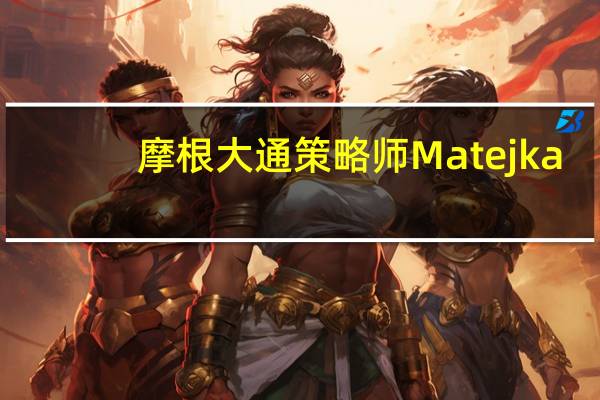 摩根大通策略师Matejka:美国股票估值看起来较高