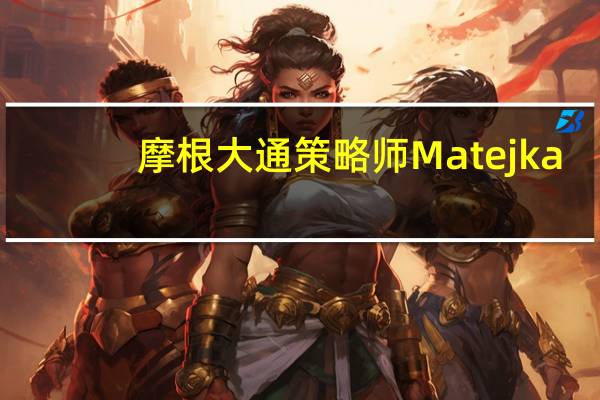 摩根大通策略师Matejka：美国股票估值看起来较高