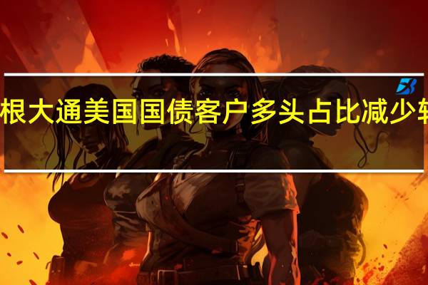 摩根大通美国国债客户多头占比减少转向中性