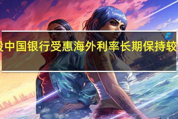 摩根大通表示港股中国银行受惠海外利率长期保持较高水平评级升至“增持”