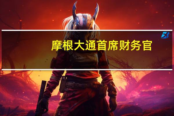 摩根大通首席财务官：信用卡坏账正在趋于正常化