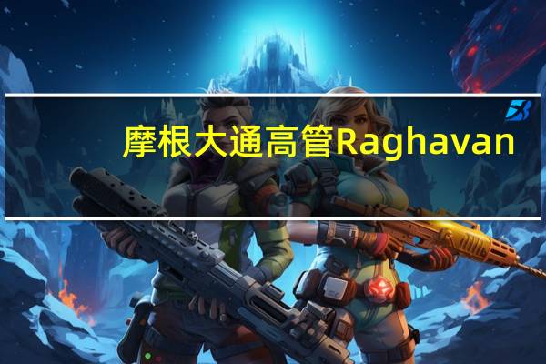 摩根大通高管Raghavan：英国的改革将有助于提升吸引力英国政府正在采取正确的举措