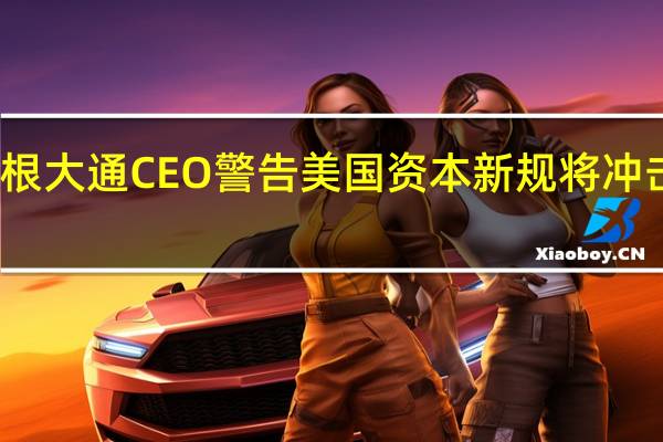 摩根大通CEO警告美国资本新规将冲击银行股