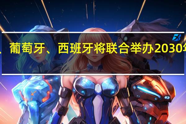 摩洛哥、葡萄牙、西班牙将联合举办2030年FIFA世界杯