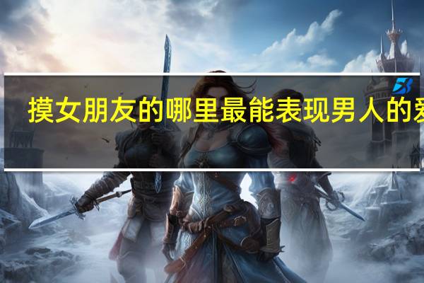 摸女朋友的哪里最能表现男人的爱意
