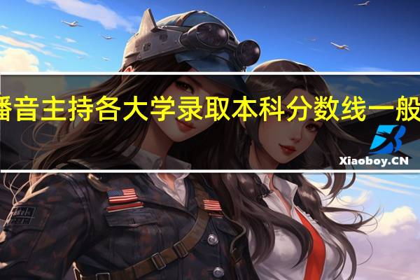 播音主持各大学录取本科分数线一般在多少
