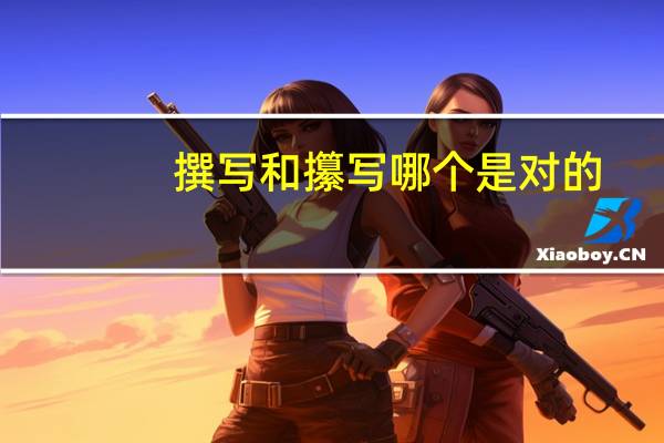 撰写和攥写哪个是对的（撰写和攥写的区别）