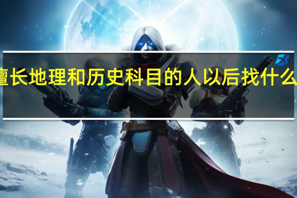 擅长地理和历史科目的人以后找什么工作呢
