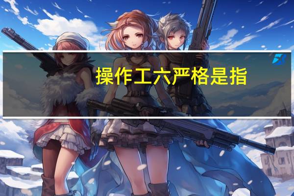 操作工六严格是指（操作工的六严格是什么）