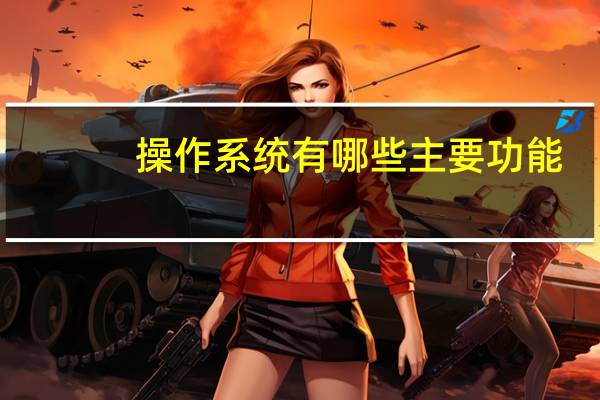操作系统有哪些主要功能（操作系统有哪些）