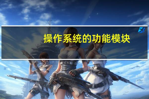 操作系统的功能模块（操作系统的功能）
