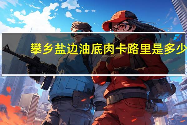 攀乡 盐边油底肉卡路里是多少