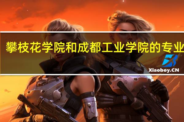 攀枝花学院和成都工业学院的专业对比
