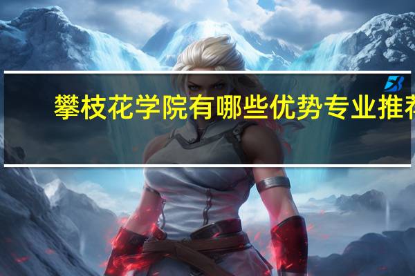 攀枝花学院有哪些优势专业推荐