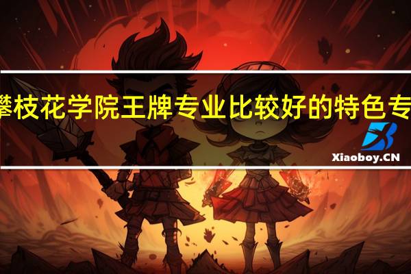 攀枝花学院王牌专业 比较好的特色专业名单