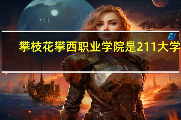 攀枝花攀西职业学院是211大学吗